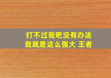 打不过我吧没有办法我就是这么强大 王者